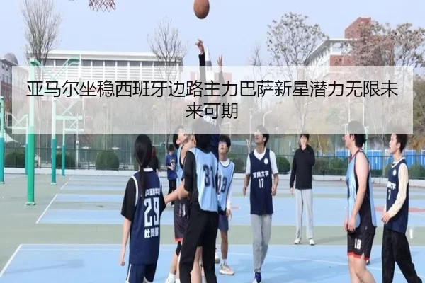 亚马尔坐稳西班牙边路主力巴萨新星潜力无限未来可期